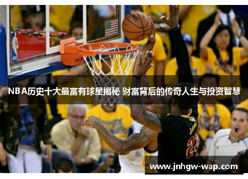 NBA历史十大最富有球星揭秘 财富背后的传奇人生与投资智慧