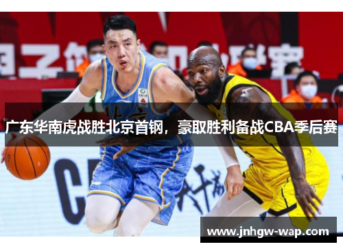 广东华南虎战胜北京首钢，豪取胜利备战CBA季后赛