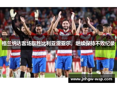 格兰纳达客场取胜比利亚雷亚尔，继续保持不败纪录