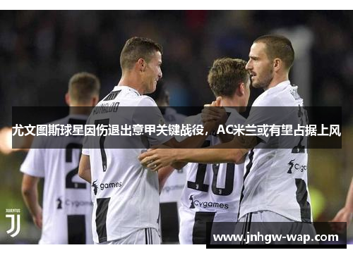 尤文图斯球星因伤退出意甲关键战役，AC米兰或有望占据上风