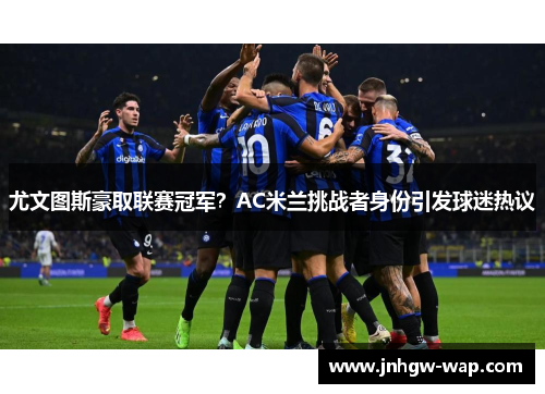 尤文图斯豪取联赛冠军？AC米兰挑战者身份引发球迷热议