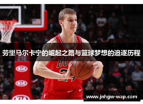 劳里马尔卡宁的崛起之路与篮球梦想的追逐历程