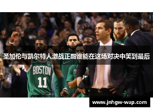 圣加伦与凯尔特人激战正酣谁能在这场对决中笑到最后