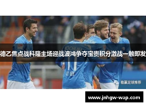 德乙焦点战科隆主场迎战波鸿争夺宝贵积分激战一触即发