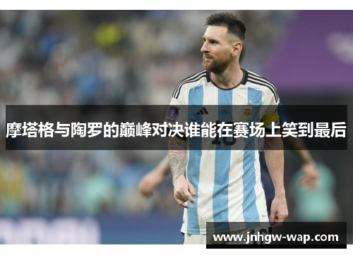 摩塔格与陶罗的巅峰对决谁能在赛场上笑到最后
