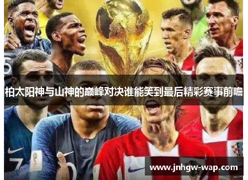 柏太阳神与山神的巅峰对决谁能笑到最后精彩赛事前瞻