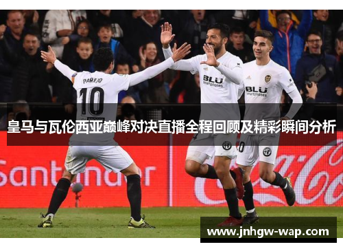 皇马与瓦伦西亚巅峰对决直播全程回顾及精彩瞬间分析