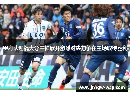 甲府队迎战大分三神展开激烈对决力争在主场取得胜利