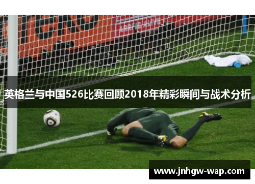 英格兰与中国526比赛回顾2018年精彩瞬间与战术分析