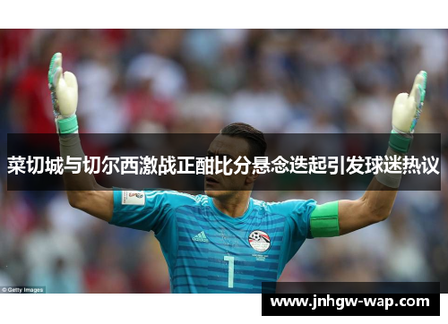 菜切城与切尔西激战正酣比分悬念迭起引发球迷热议