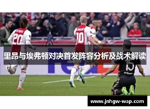 里昂与埃弗顿对决首发阵容分析及战术解读