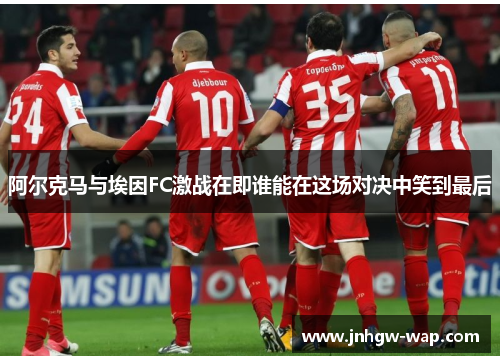 阿尔克马与埃因FC激战在即谁能在这场对决中笑到最后