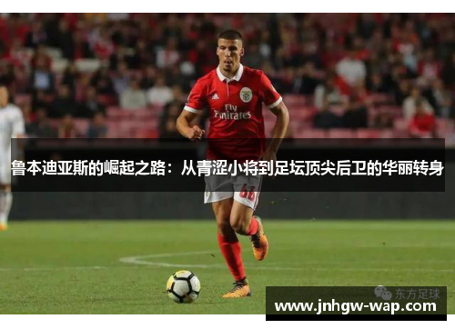 鲁本迪亚斯的崛起之路：从青涩小将到足坛顶尖后卫的华丽转身